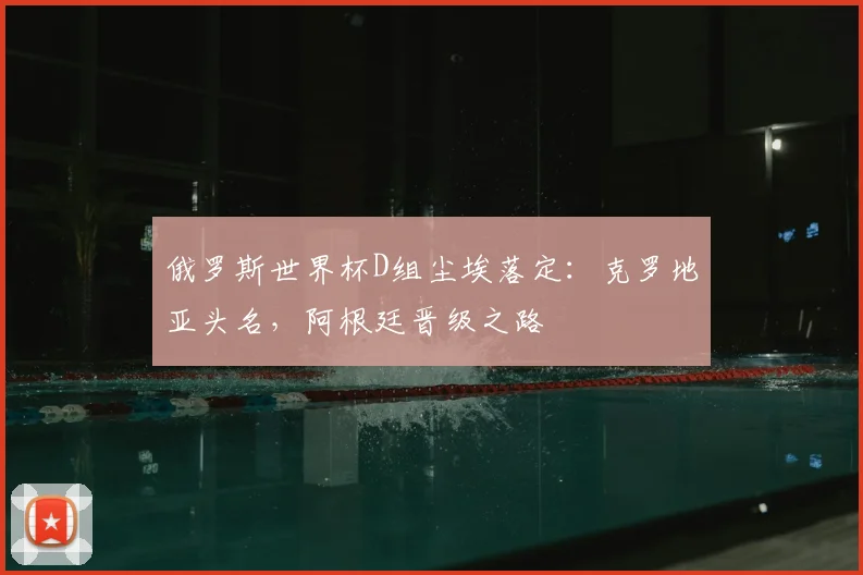 俄罗斯世界杯D组尘埃落定：克罗地亚头名，阿根廷晋级之路