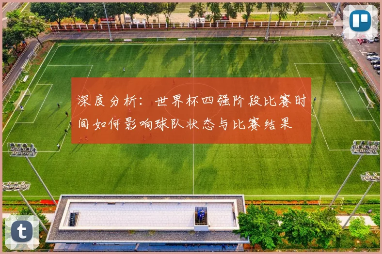 深度分析：世界杯四强阶段比赛时间如何影响球队状态与比赛结果