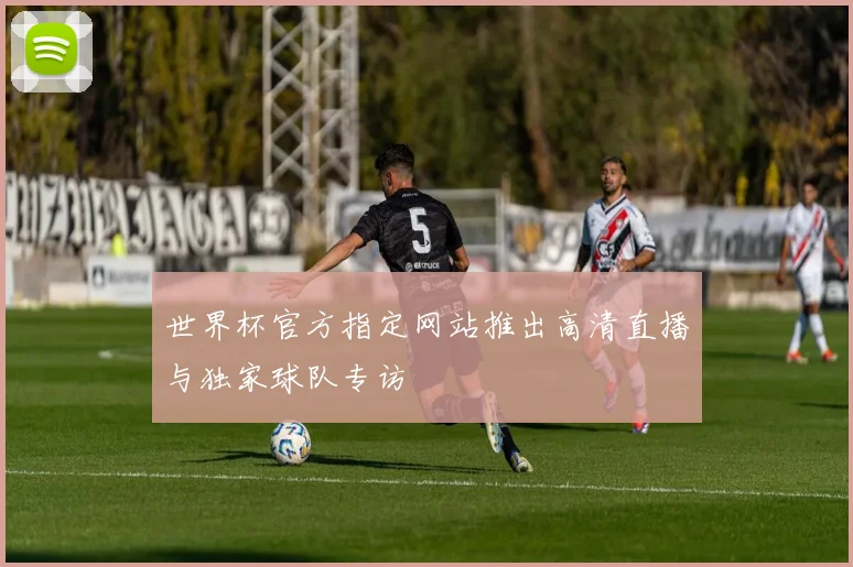 世界杯官方指定网站推出高清直播与独家球队专访