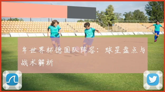 年世界杯德国队阵容：球星盘点与战术解析