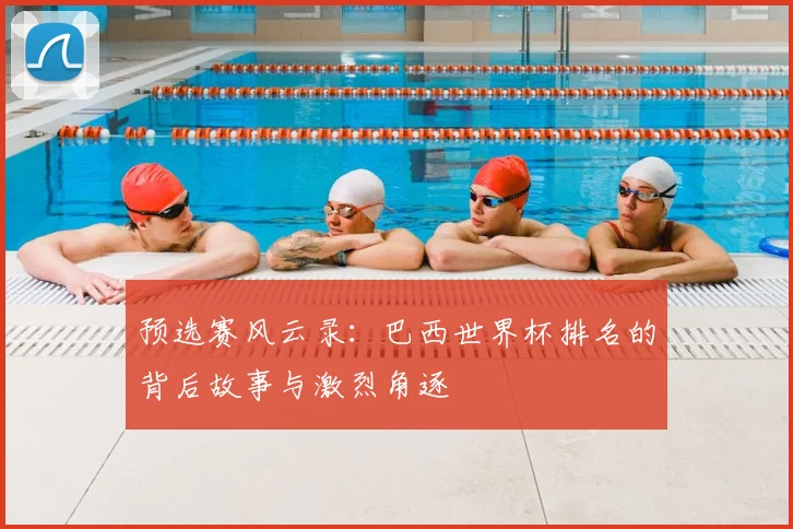 预选赛风云录:巴西世界杯排名的背后故事与激烈角逐