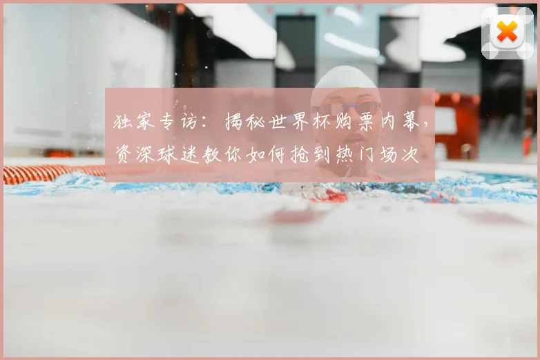 独家专访：揭秘世界杯购票内幕，资深球迷教你如何抢到热门场次