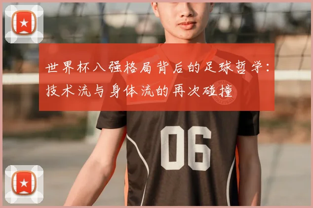 世界杯八强格局背后的足球哲学：技术流与身体流的再次碰撞