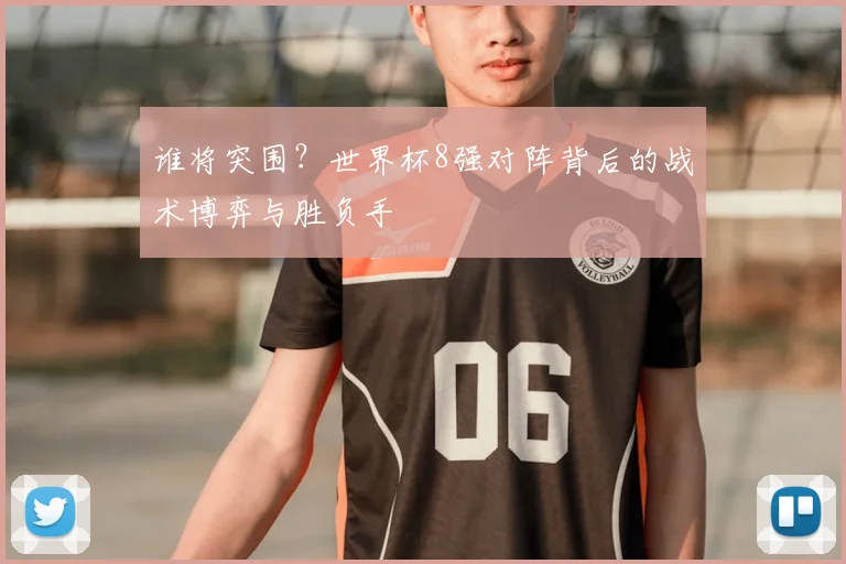 谁将突围？世界杯8强对阵背后的战术博弈与胜负手