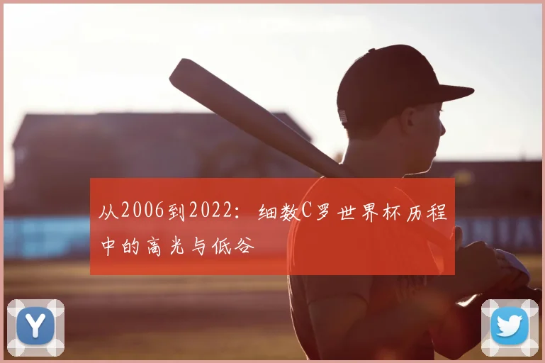 从2006到2022：细数C罗世界杯历程中的高光与低谷