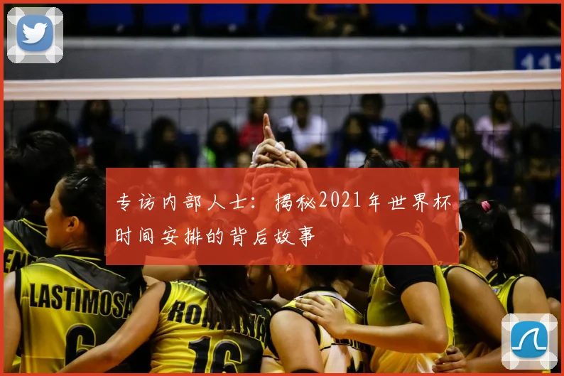 专访内部人士：揭秘2021年世界杯时间安排的背后故事