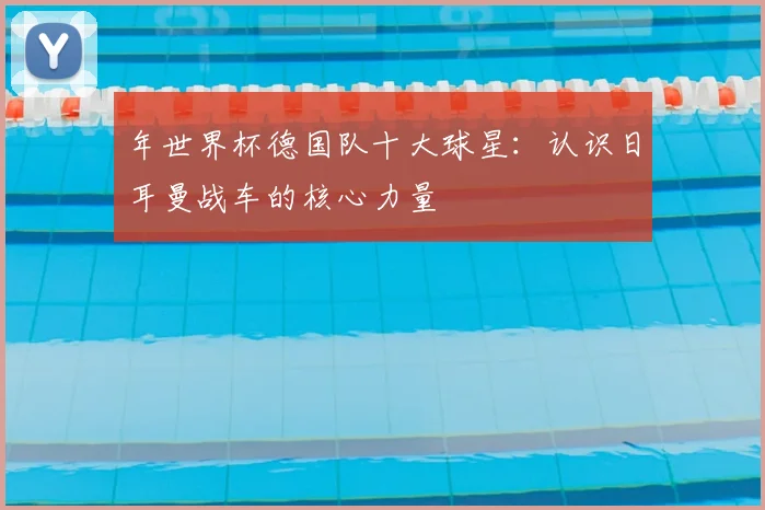 年世界杯德国队十大球星：认识日耳曼战车的核心力量