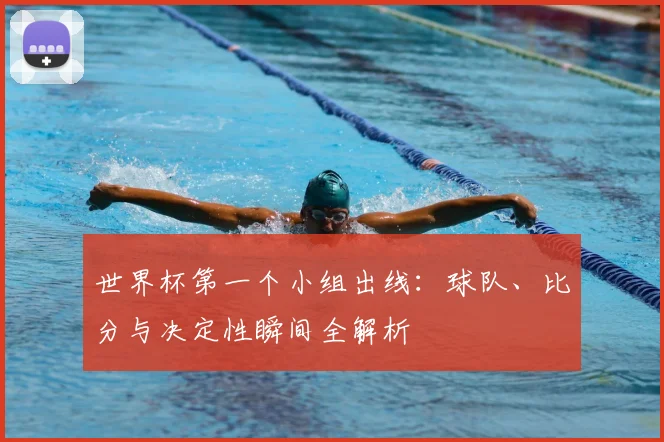 世界杯第一个小组出线:球队、比分与决定性瞬间全解析