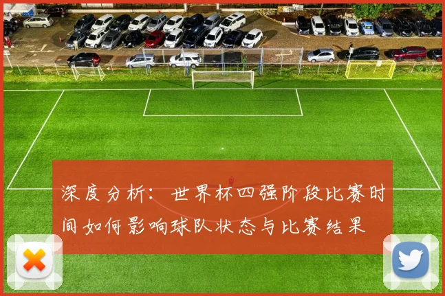 深度分析：世界杯四强阶段比赛时间如何影响球队状态与比赛结果