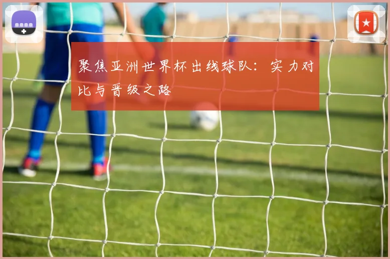 聚焦亚洲世界杯出线球队：实力对比与晋级之路