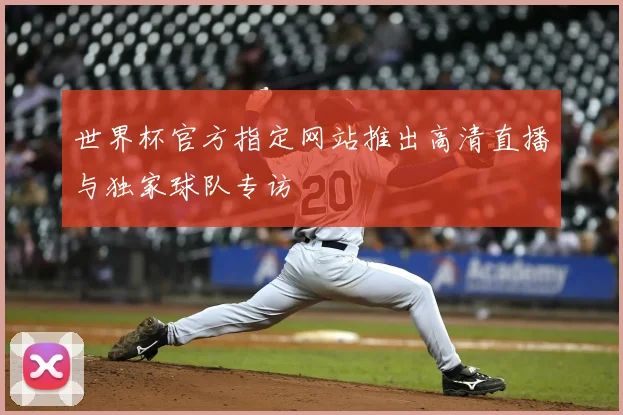 世界杯官方指定网站推出高清直播与独家球队专访