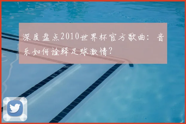 深度盘点2010世界杯官方歌曲：音乐如何诠释足球激情？