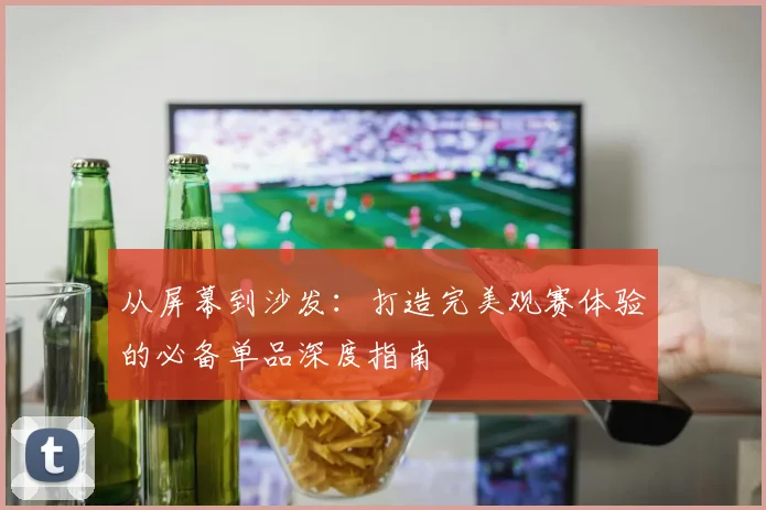 从屏幕到沙发：打造完美观赛体验的必备单品深度指南