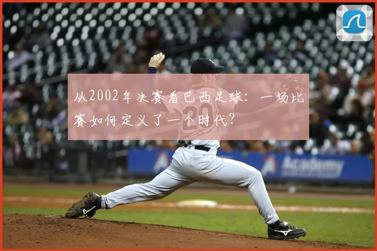 从2002年决赛看巴西足球：一场比赛如何定义了一个时代？