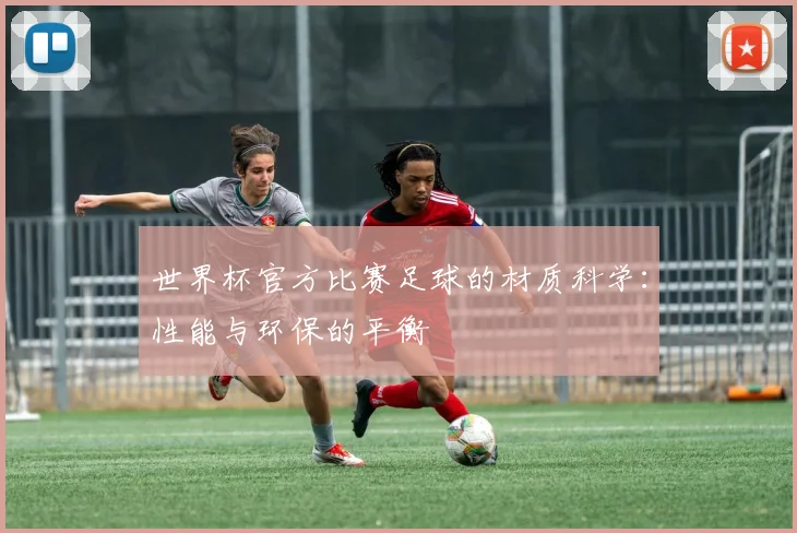 世界杯官方比赛足球的材质科学：性能与环保的平衡