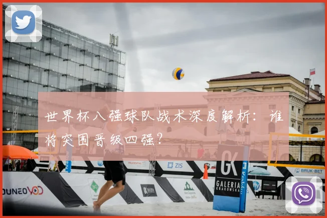 世界杯八强球队战术深度解析：谁将突围晋级四强？