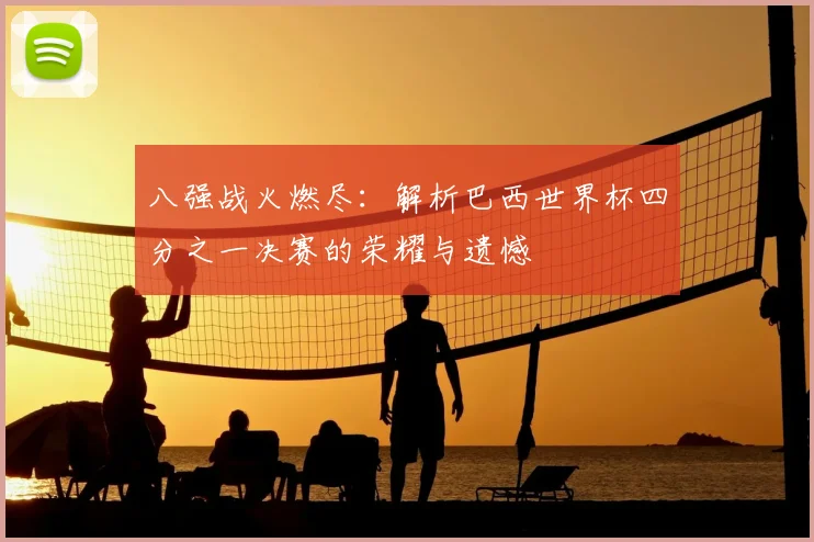 八强战火燃尽：解析巴西世界杯四分之一决赛的荣耀与遗憾