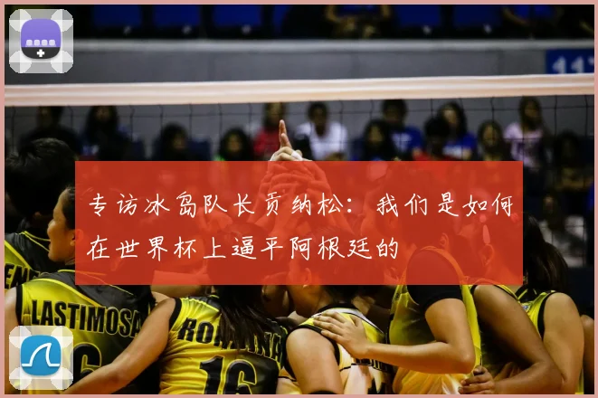 专访冰岛队长贡纳松：我们是如何在世界杯上逼平阿根廷的