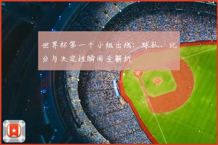 世界杯第一个小组出线：球队、比分与决定性瞬间全解析