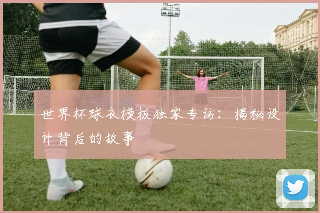 世界杯球衣模板独家专访：揭秘设计背后的故事