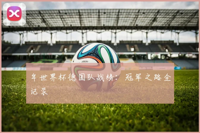 年世界杯德国队战绩：冠军之路全记录