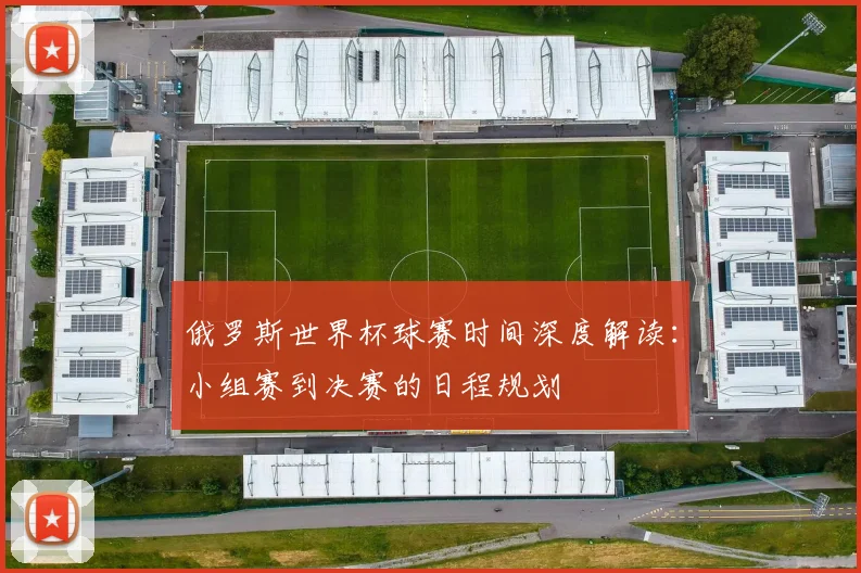 俄罗斯世界杯球赛时间深度解读：小组赛到决赛的日程规划
