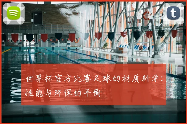世界杯官方比赛足球的材质科学：性能与环保的平衡