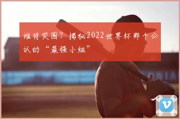 谁将突围？揭秘2022世界杯那个公认的“最强小组”