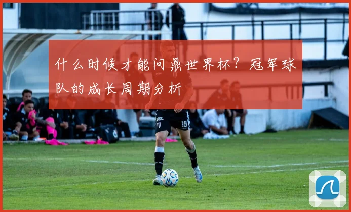 什么时候才能问鼎世界杯？冠军球队的成长周期分析