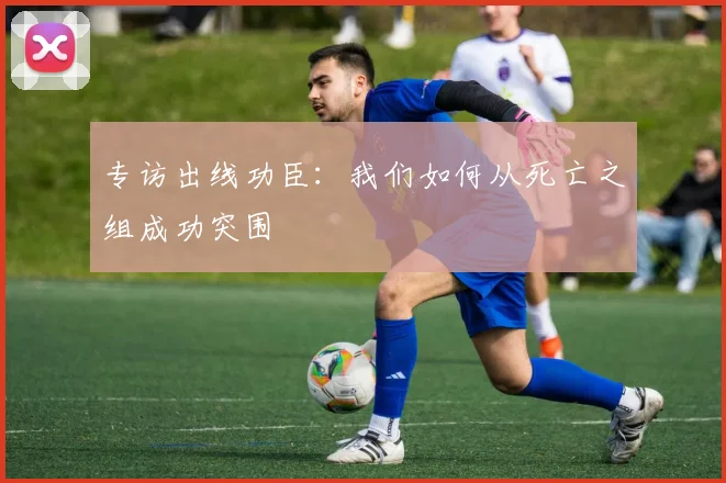 专访出线功臣：我们如何从死亡之组成功突围
