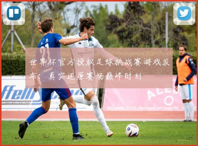世界杯官方授权足球挑战赛游戏发布：真实还原赛场巅峰时刻