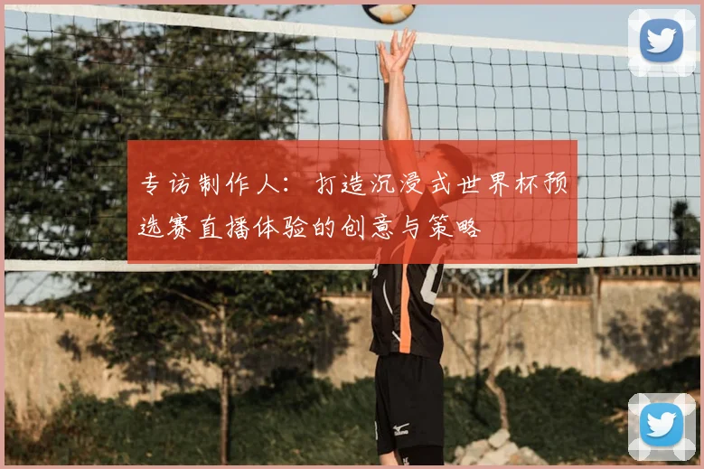 专访制作人：打造沉浸式世界杯预选赛直播体验的创意与策略