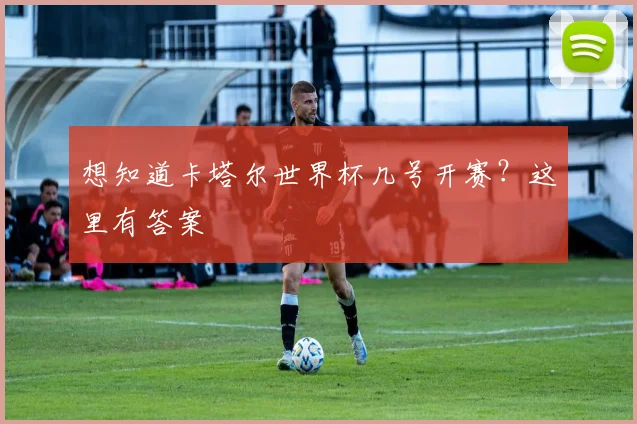 想知道卡塔尔世界杯几号开赛?这里有答案