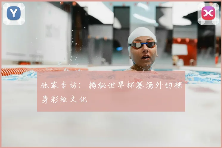独家专访：揭秘世界杯赛场外的裸身彩绘文化