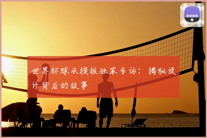 世界杯球衣模板独家专访：揭秘设计背后的故事