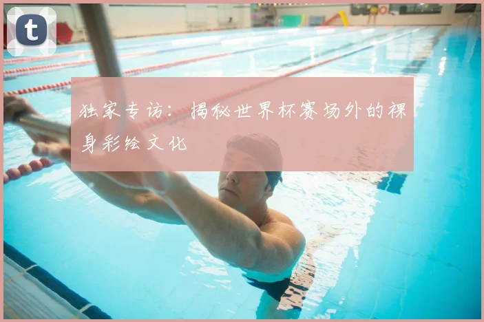 独家专访：揭秘世界杯赛场外的裸身彩绘文化