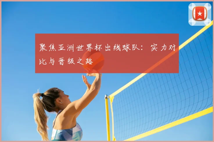 聚焦亚洲世界杯出线球队：实力对比与晋级之路